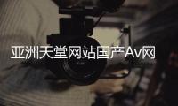 亚洲天堂网站国产Av网站标题改写：亚洲天堂网站国产情色影片平台